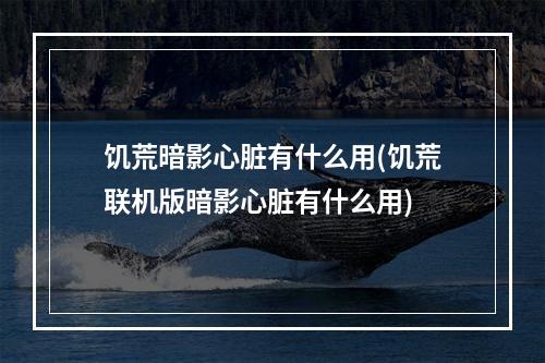 饥荒暗影心脏有什么用(饥荒联机版暗影心脏有什么用)