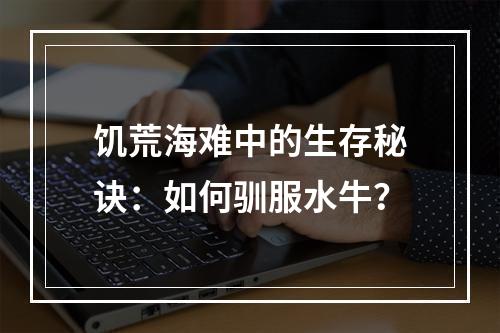 饥荒海难中的生存秘诀：如何驯服水牛？