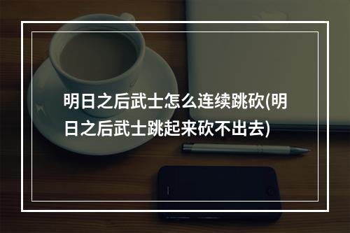 明日之后武士怎么连续跳砍(明日之后武士跳起来砍不出去)