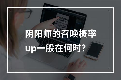 阴阳师的召唤概率up一般在何时？