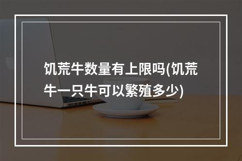 饥荒牛数量有上限吗(饥荒牛一只牛可以繁殖多少)