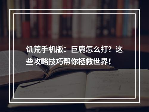 饥荒手机版：巨鹿怎么打？这些攻略技巧帮你拯救世界！