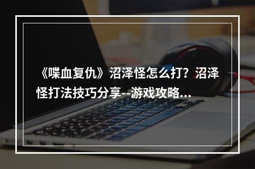 《喋血复仇》沼泽怪怎么打？沼泽怪打法技巧分享--游戏攻略网