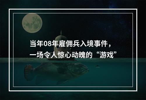 当年08年雇佣兵入境事件，一场令人惊心动魄的“游戏”