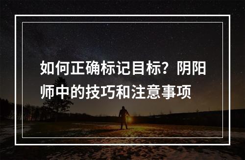 如何正确标记目标？阴阳师中的技巧和注意事项