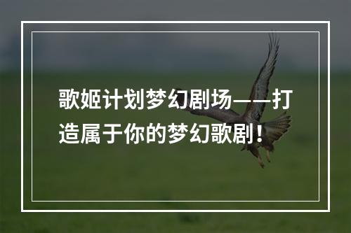 歌姬计划梦幻剧场——打造属于你的梦幻歌剧！