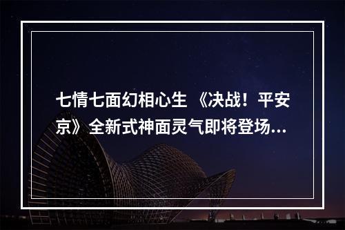 七情七面幻相心生 《决战！平安京》全新式神面灵气即将登场--安卓攻略网