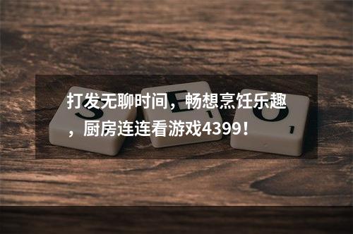 打发无聊时间，畅想烹饪乐趣，厨房连连看游戏4399！