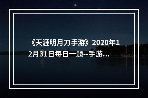 《天涯明月刀手游》2020年12月31日每日一题--手游攻略网