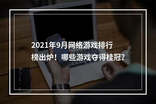 2021年9月网络游戏排行榜出炉！哪些游戏夺得桂冠？