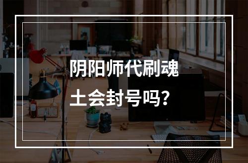 阴阳师代刷魂土会封号吗？