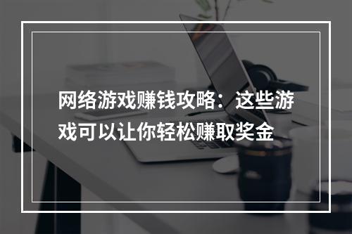 网络游戏赚钱攻略：这些游戏可以让你轻松赚取奖金