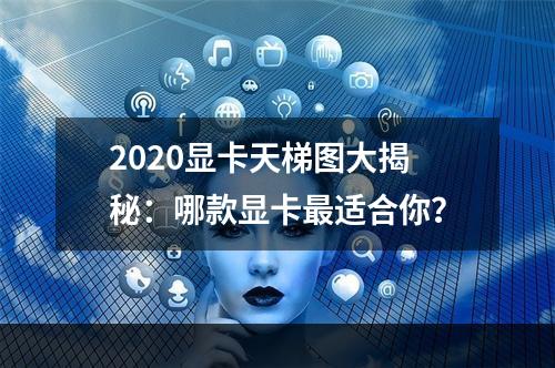 2020显卡天梯图大揭秘：哪款显卡最适合你？