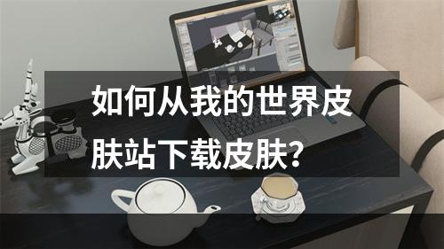 如何从我的世界皮肤站下载皮肤？