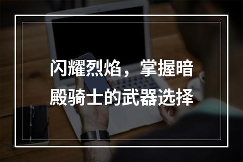 闪耀烈焰，掌握暗殿骑士的武器选择