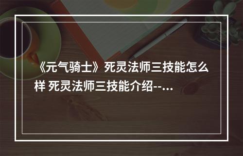 《元气骑士》死灵法师三技能怎么样 死灵法师三技能介绍--游戏攻略网