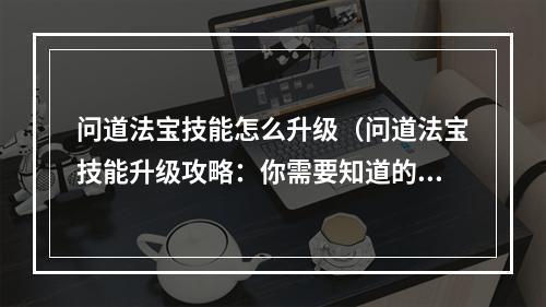 问道法宝技能怎么升级（问道法宝技能升级攻略：你需要知道的所有技巧和窍门）