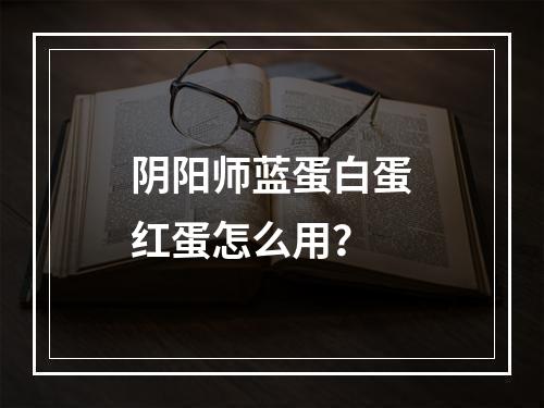 阴阳师蓝蛋白蛋红蛋怎么用？