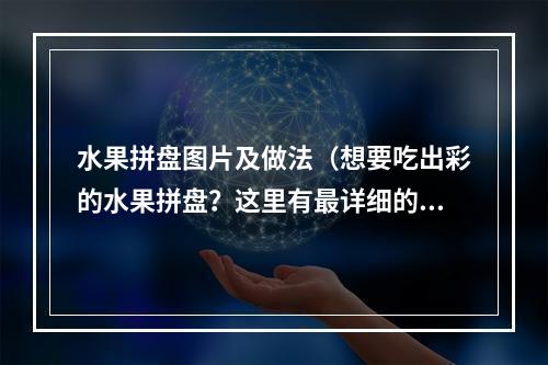 水果拼盘图片及做法（想要吃出彩的水果拼盘？这里有最详细的做法！）