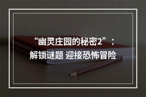 “幽灵庄园的秘密2”：解锁谜题 迎接恐怖冒险