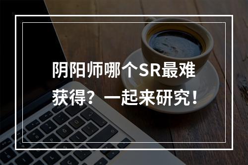 阴阳师哪个SR最难获得？一起来研究！