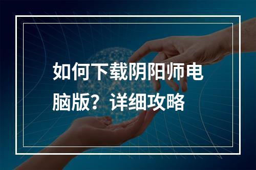 如何下载阴阳师电脑版？详细攻略