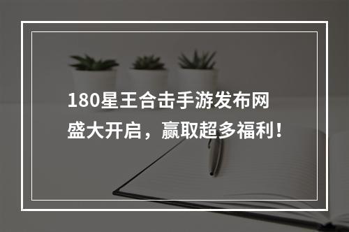 180星王合击手游发布网盛大开启，赢取超多福利！