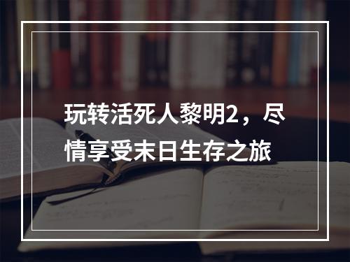 玩转活死人黎明2，尽情享受末日生存之旅