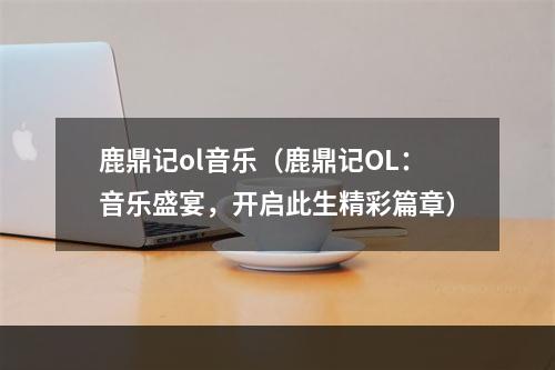 鹿鼎记ol音乐（鹿鼎记OL：音乐盛宴，开启此生精彩篇章）