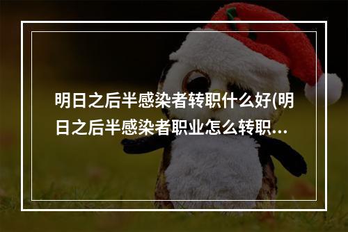 明日之后半感染者转职什么好(明日之后半感染者职业怎么转职)