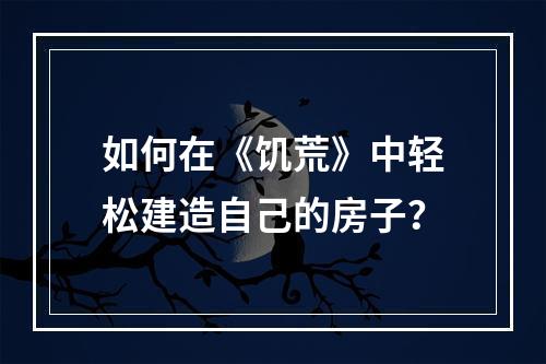 如何在《饥荒》中轻松建造自己的房子？