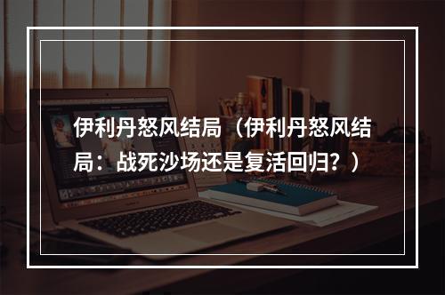 伊利丹怒风结局（伊利丹怒风结局：战死沙场还是复活回归？）