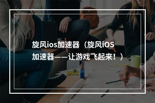 旋风ios加速器（旋风iOS加速器——让游戏飞起来！）