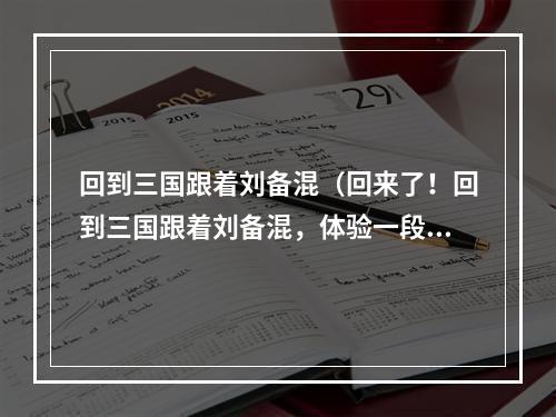 回到三国跟着刘备混（回来了！回到三国跟着刘备混，体验一段激情燃烧的历史！）