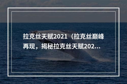 拉克丝天赋2021（拉克丝巅峰再现，揭秘拉克丝天赋2021！）