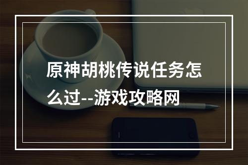 原神胡桃传说任务怎么过--游戏攻略网