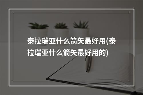 泰拉瑞亚什么箭矢最好用(泰拉瑞亚什么箭矢最好用的)