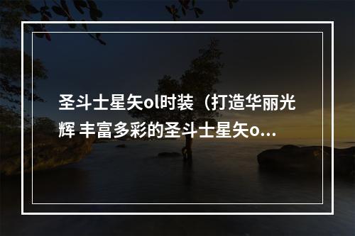 圣斗士星矢ol时装（打造华丽光辉 丰富多彩的圣斗士星矢ol时装）