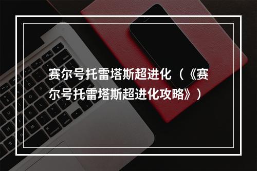 赛尔号托雷塔斯超进化（《赛尔号托雷塔斯超进化攻略》）