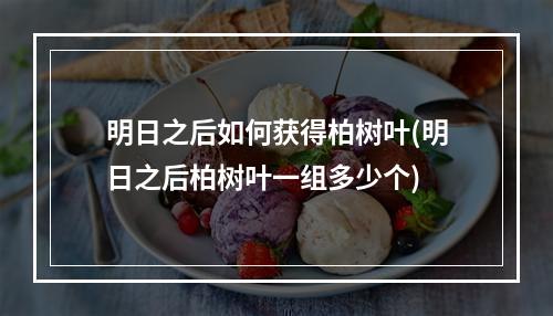 明日之后如何获得柏树叶(明日之后柏树叶一组多少个)