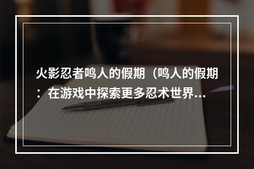 火影忍者鸣人的假期（鸣人的假期：在游戏中探索更多忍术世界的机会）