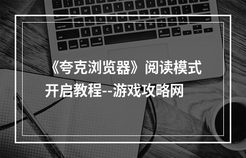 《夸克浏览器》阅读模式开启教程--游戏攻略网