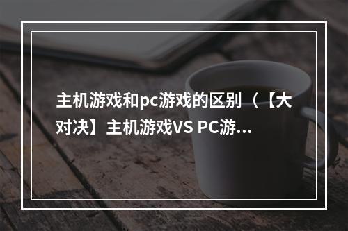 主机游戏和pc游戏的区别（【大对决】主机游戏VS PC游戏：这些区别你要了解！）