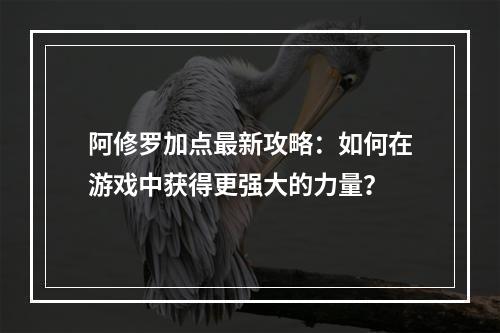 阿修罗加点最新攻略：如何在游戏中获得更强大的力量？