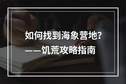 如何找到海象营地？——饥荒攻略指南