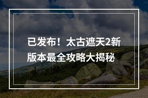 已发布！太古遮天2新版本最全攻略大揭秘