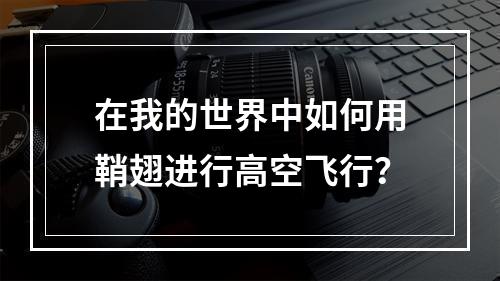 在我的世界中如何用鞘翅进行高空飞行？