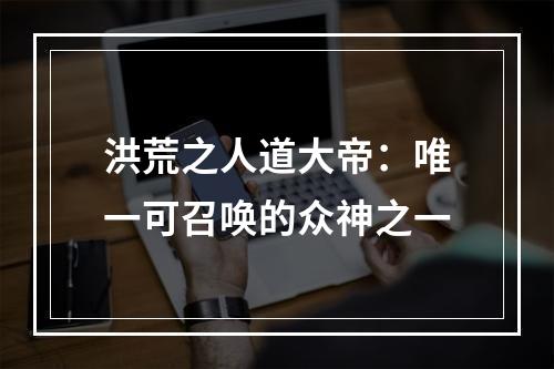 洪荒之人道大帝：唯一可召唤的众神之一