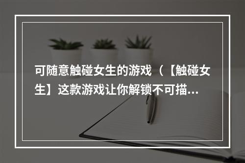 可随意触碰女生的游戏（【触碰女生】这款游戏让你解锁不可描述的快感）