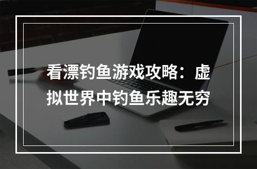 看漂钓鱼游戏攻略：虚拟世界中钓鱼乐趣无穷